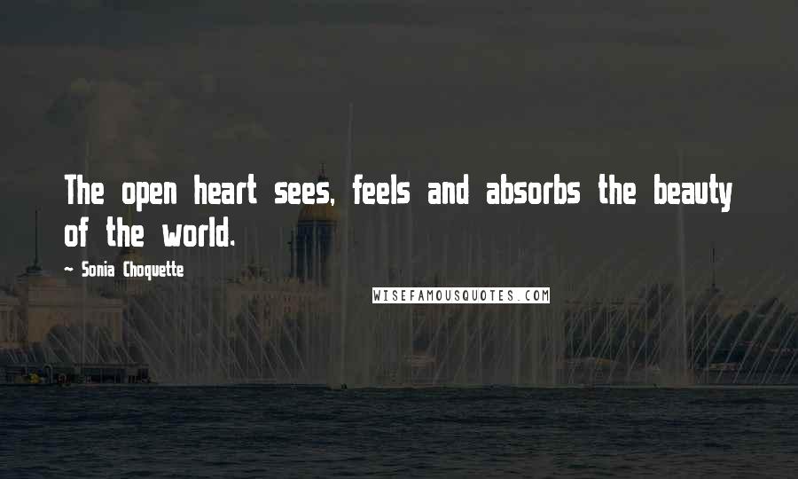 Sonia Choquette Quotes: The open heart sees, feels and absorbs the beauty of the world.