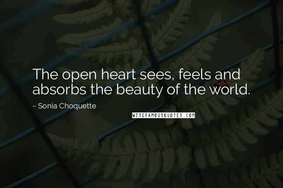 Sonia Choquette Quotes: The open heart sees, feels and absorbs the beauty of the world.