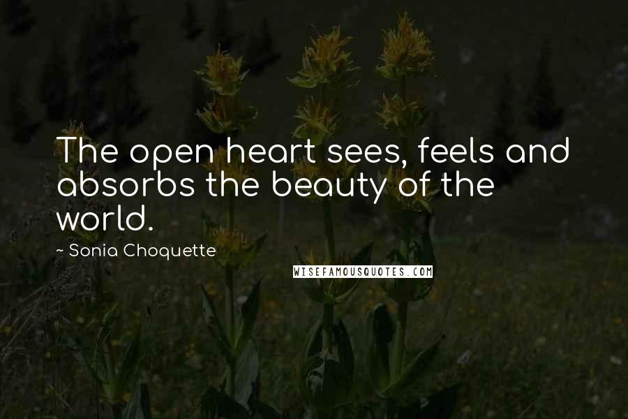 Sonia Choquette Quotes: The open heart sees, feels and absorbs the beauty of the world.