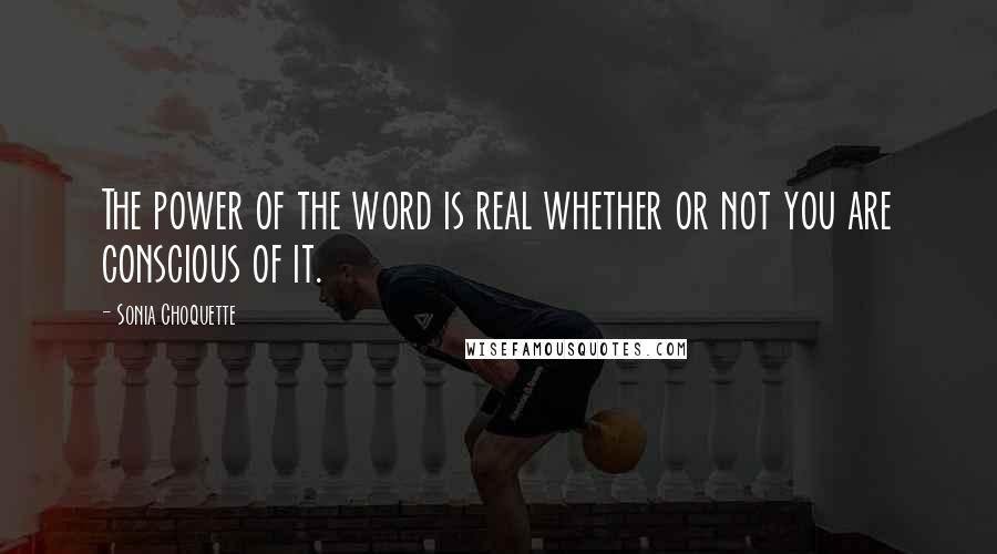 Sonia Choquette Quotes: The power of the word is real whether or not you are conscious of it.