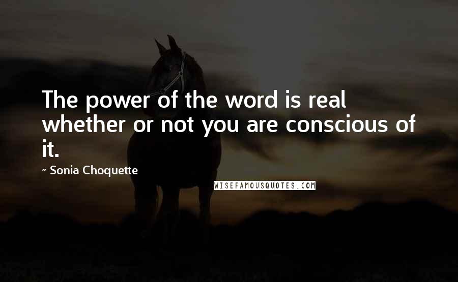 Sonia Choquette Quotes: The power of the word is real whether or not you are conscious of it.