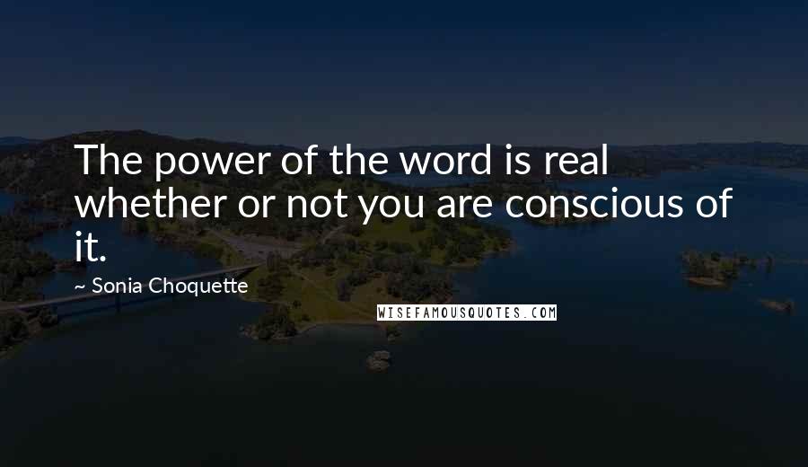 Sonia Choquette Quotes: The power of the word is real whether or not you are conscious of it.