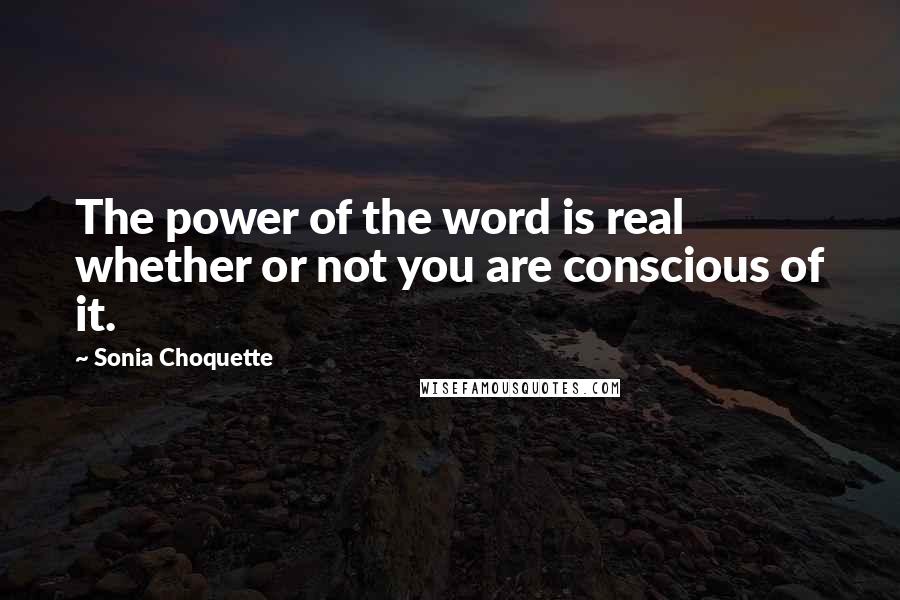 Sonia Choquette Quotes: The power of the word is real whether or not you are conscious of it.