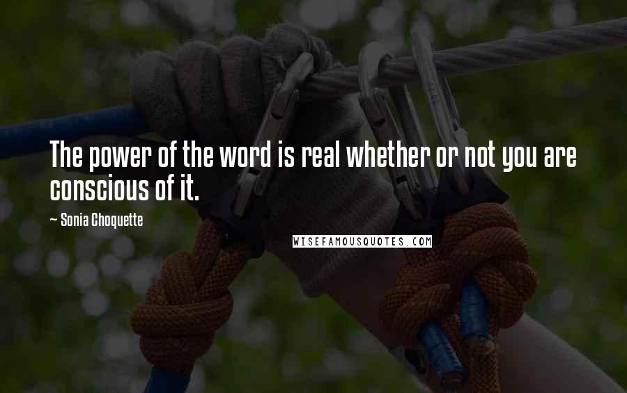 Sonia Choquette Quotes: The power of the word is real whether or not you are conscious of it.