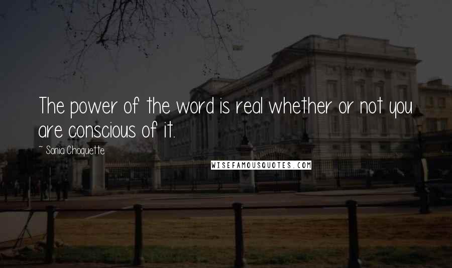 Sonia Choquette Quotes: The power of the word is real whether or not you are conscious of it.