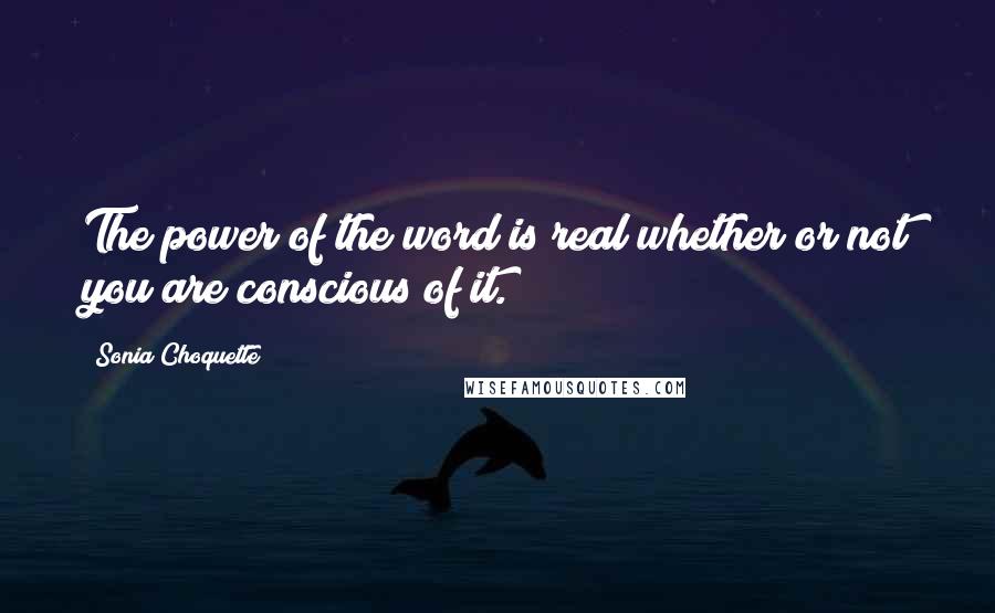 Sonia Choquette Quotes: The power of the word is real whether or not you are conscious of it.