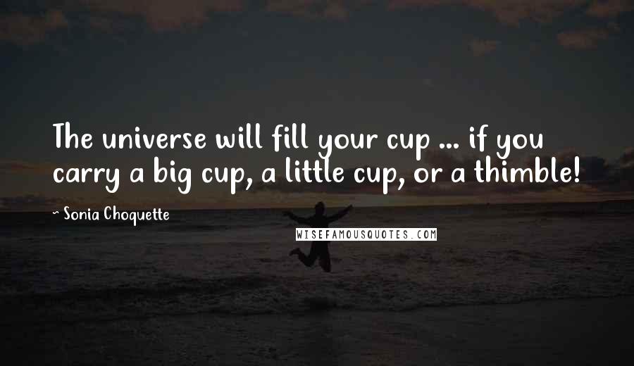Sonia Choquette Quotes: The universe will fill your cup ... if you carry a big cup, a little cup, or a thimble!