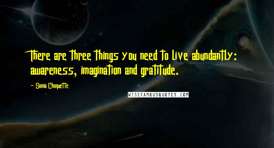 Sonia Choquette Quotes: There are three things you need to live abundantly: awareness, imagination and gratitude.