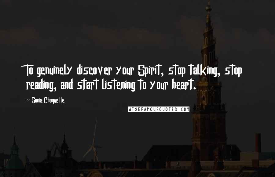 Sonia Choquette Quotes: To genuinely discover your Spirit, stop talking, stop reading, and start listening to your heart.