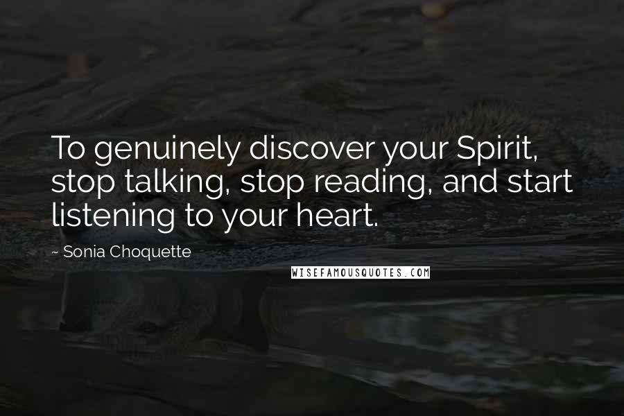 Sonia Choquette Quotes: To genuinely discover your Spirit, stop talking, stop reading, and start listening to your heart.