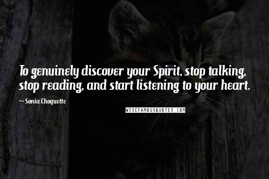 Sonia Choquette Quotes: To genuinely discover your Spirit, stop talking, stop reading, and start listening to your heart.