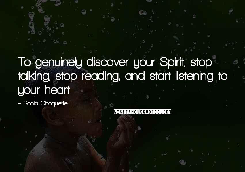Sonia Choquette Quotes: To genuinely discover your Spirit, stop talking, stop reading, and start listening to your heart.