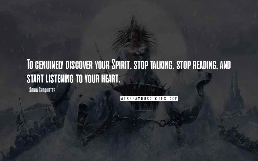 Sonia Choquette Quotes: To genuinely discover your Spirit, stop talking, stop reading, and start listening to your heart.