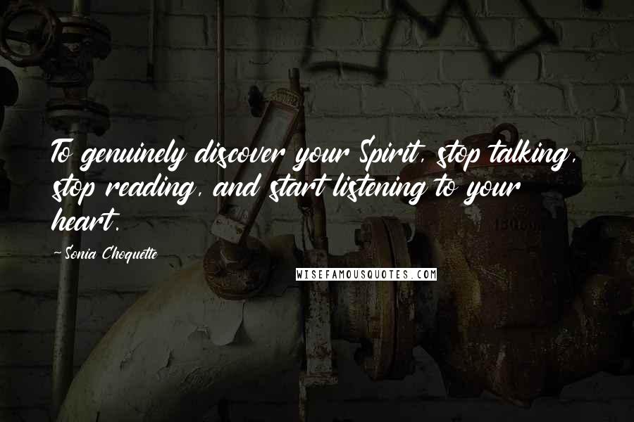 Sonia Choquette Quotes: To genuinely discover your Spirit, stop talking, stop reading, and start listening to your heart.