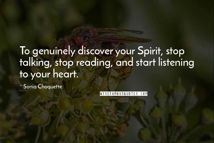 Sonia Choquette Quotes: To genuinely discover your Spirit, stop talking, stop reading, and start listening to your heart.