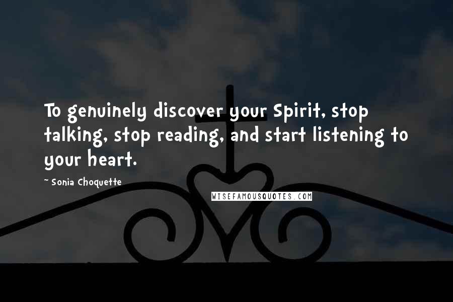 Sonia Choquette Quotes: To genuinely discover your Spirit, stop talking, stop reading, and start listening to your heart.