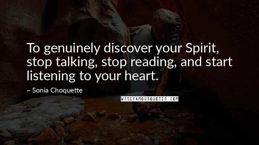 Sonia Choquette Quotes: To genuinely discover your Spirit, stop talking, stop reading, and start listening to your heart.