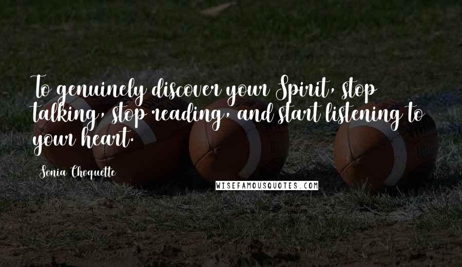 Sonia Choquette Quotes: To genuinely discover your Spirit, stop talking, stop reading, and start listening to your heart.