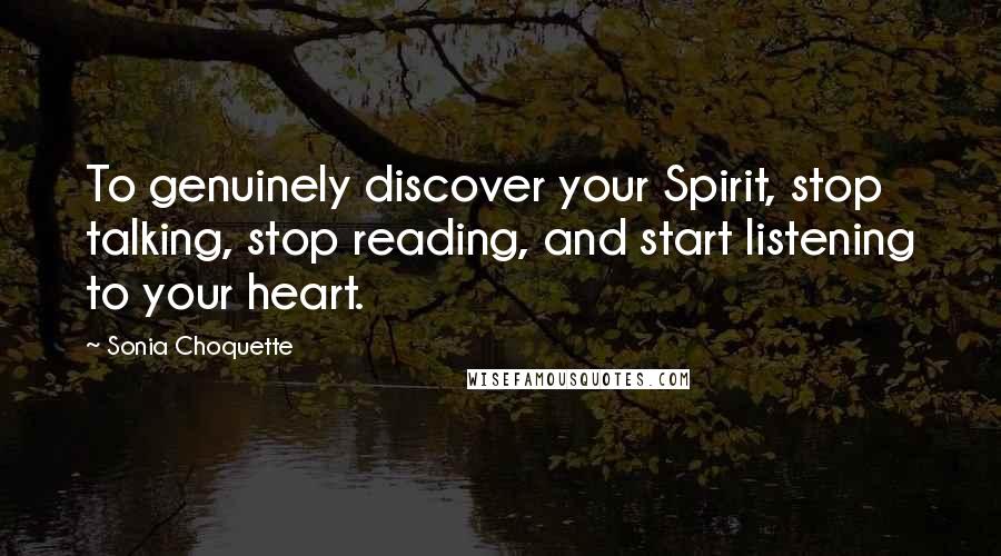 Sonia Choquette Quotes: To genuinely discover your Spirit, stop talking, stop reading, and start listening to your heart.