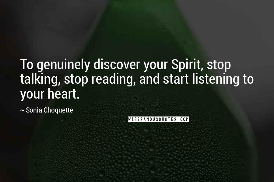 Sonia Choquette Quotes: To genuinely discover your Spirit, stop talking, stop reading, and start listening to your heart.