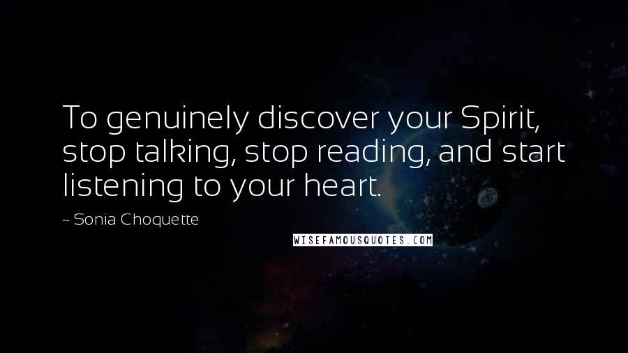 Sonia Choquette Quotes: To genuinely discover your Spirit, stop talking, stop reading, and start listening to your heart.