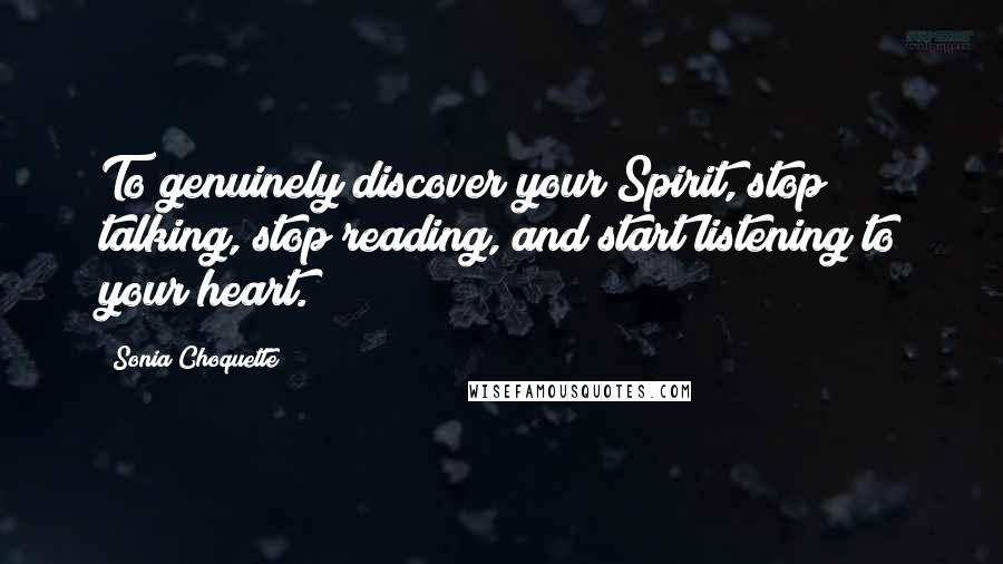 Sonia Choquette Quotes: To genuinely discover your Spirit, stop talking, stop reading, and start listening to your heart.