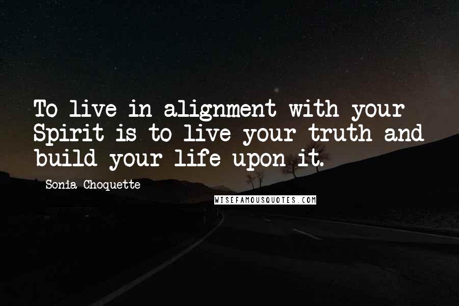 Sonia Choquette Quotes: To live in alignment with your Spirit is to live your truth and build your life upon it.