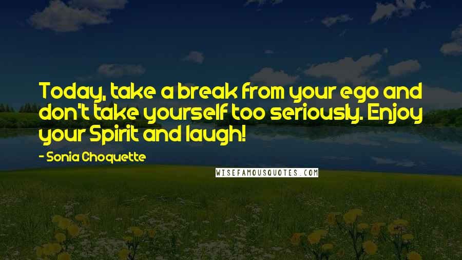 Sonia Choquette Quotes: Today, take a break from your ego and don't take yourself too seriously. Enjoy your Spirit and laugh!