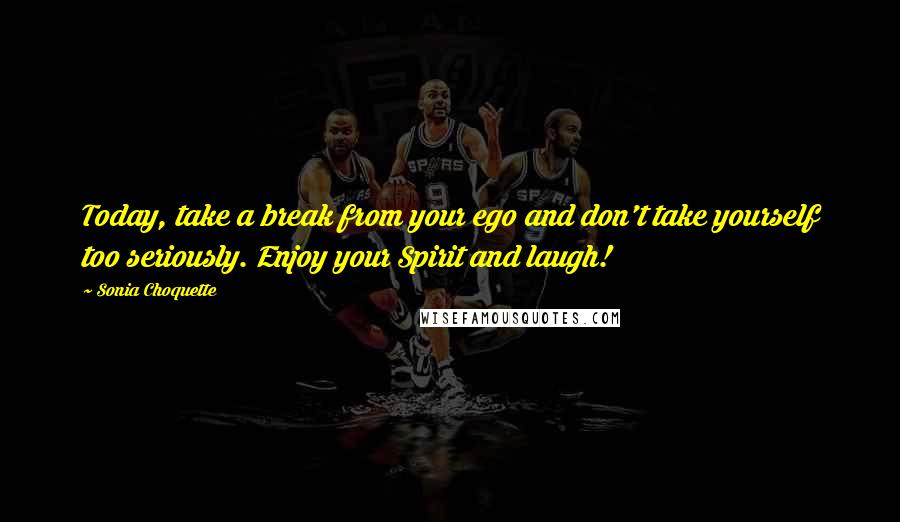 Sonia Choquette Quotes: Today, take a break from your ego and don't take yourself too seriously. Enjoy your Spirit and laugh!