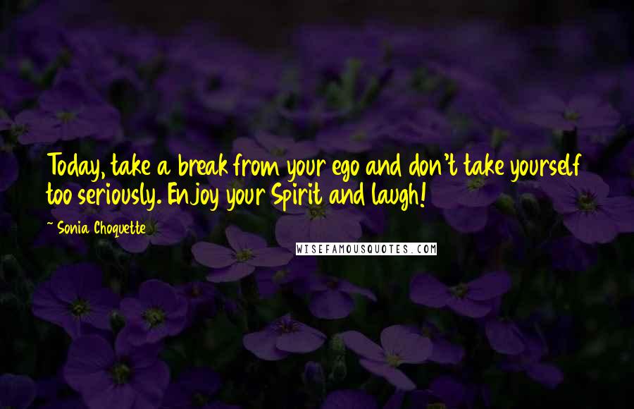 Sonia Choquette Quotes: Today, take a break from your ego and don't take yourself too seriously. Enjoy your Spirit and laugh!