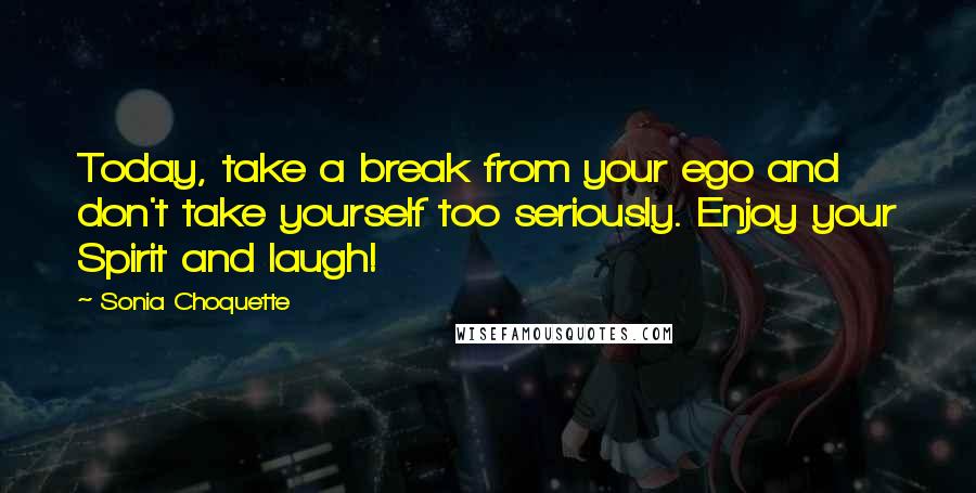 Sonia Choquette Quotes: Today, take a break from your ego and don't take yourself too seriously. Enjoy your Spirit and laugh!