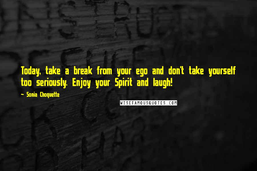 Sonia Choquette Quotes: Today, take a break from your ego and don't take yourself too seriously. Enjoy your Spirit and laugh!