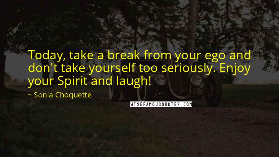 Sonia Choquette Quotes: Today, take a break from your ego and don't take yourself too seriously. Enjoy your Spirit and laugh!