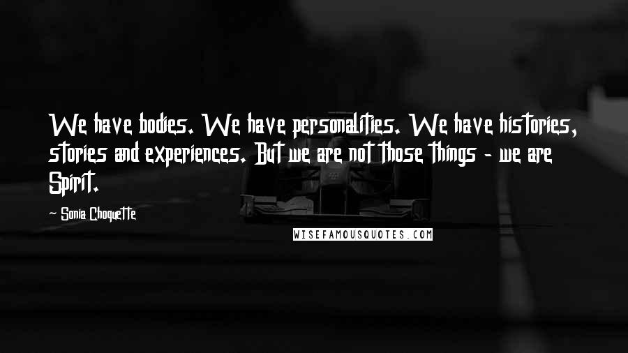 Sonia Choquette Quotes: We have bodies. We have personalities. We have histories, stories and experiences. But we are not those things - we are Spirit.