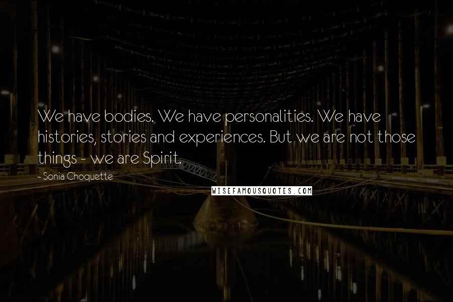 Sonia Choquette Quotes: We have bodies. We have personalities. We have histories, stories and experiences. But we are not those things - we are Spirit.