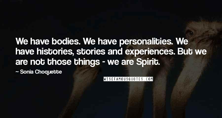 Sonia Choquette Quotes: We have bodies. We have personalities. We have histories, stories and experiences. But we are not those things - we are Spirit.