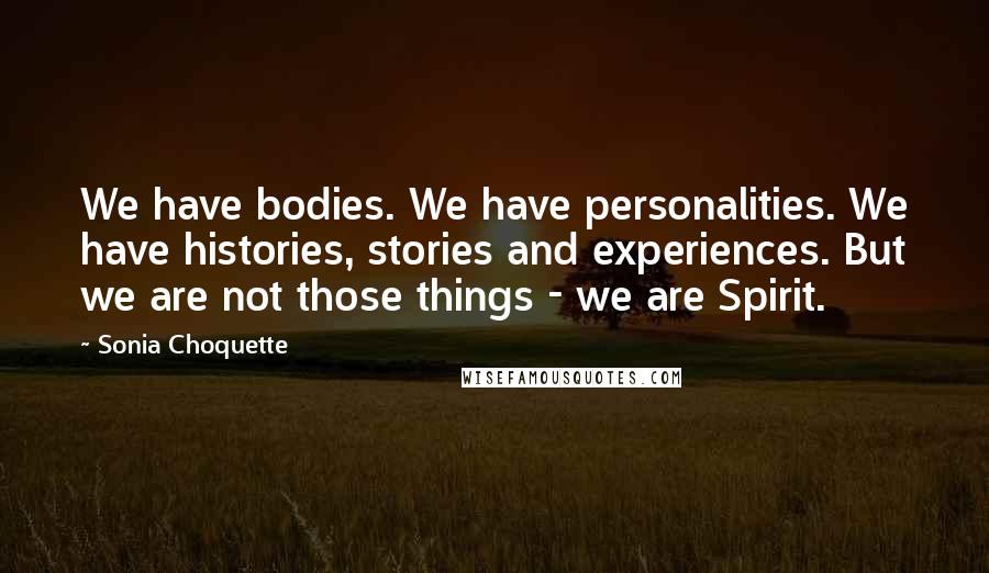 Sonia Choquette Quotes: We have bodies. We have personalities. We have histories, stories and experiences. But we are not those things - we are Spirit.
