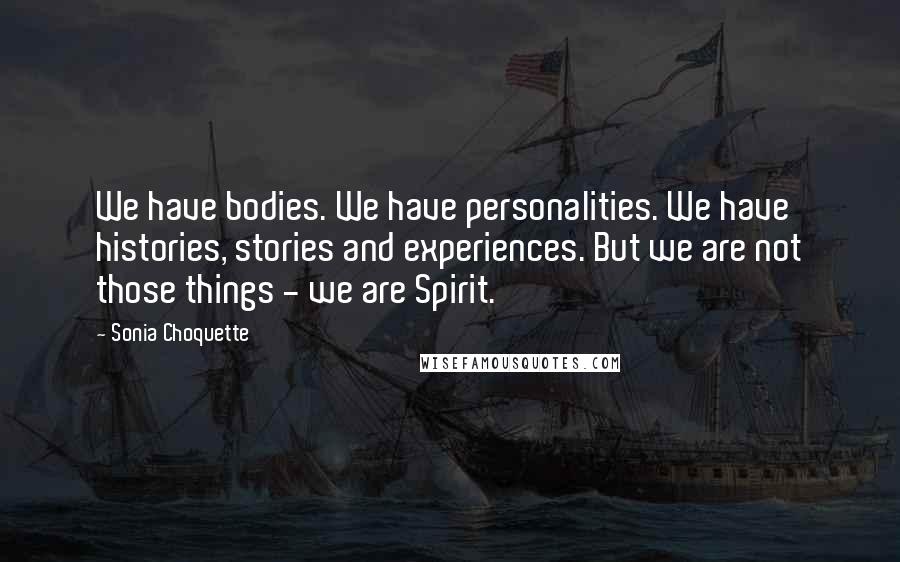 Sonia Choquette Quotes: We have bodies. We have personalities. We have histories, stories and experiences. But we are not those things - we are Spirit.