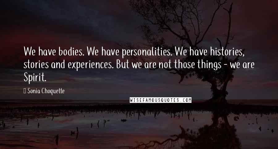 Sonia Choquette Quotes: We have bodies. We have personalities. We have histories, stories and experiences. But we are not those things - we are Spirit.