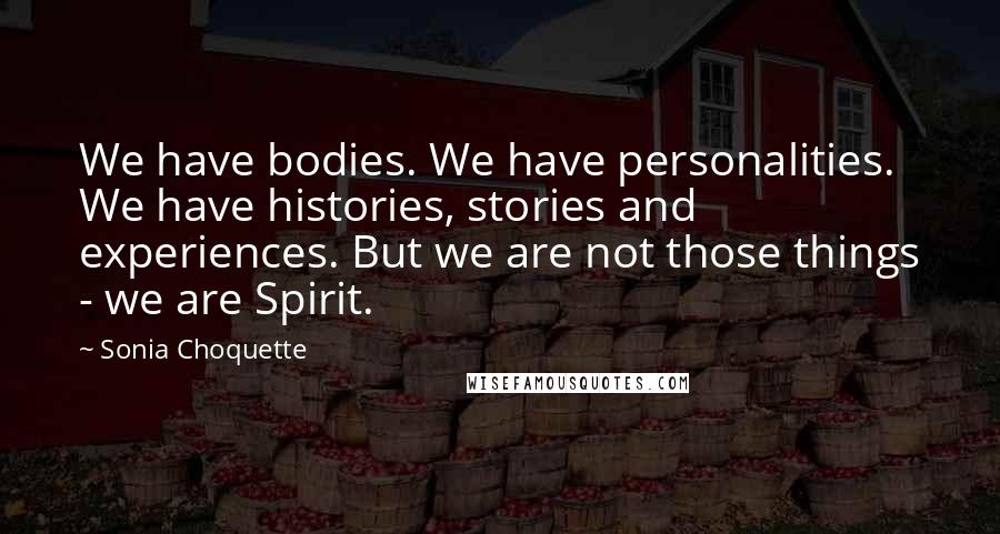 Sonia Choquette Quotes: We have bodies. We have personalities. We have histories, stories and experiences. But we are not those things - we are Spirit.