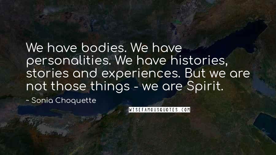 Sonia Choquette Quotes: We have bodies. We have personalities. We have histories, stories and experiences. But we are not those things - we are Spirit.