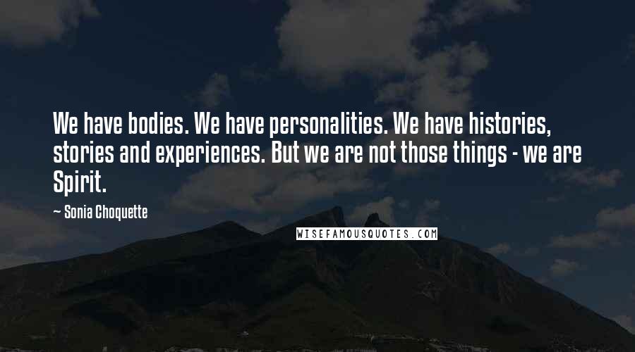 Sonia Choquette Quotes: We have bodies. We have personalities. We have histories, stories and experiences. But we are not those things - we are Spirit.