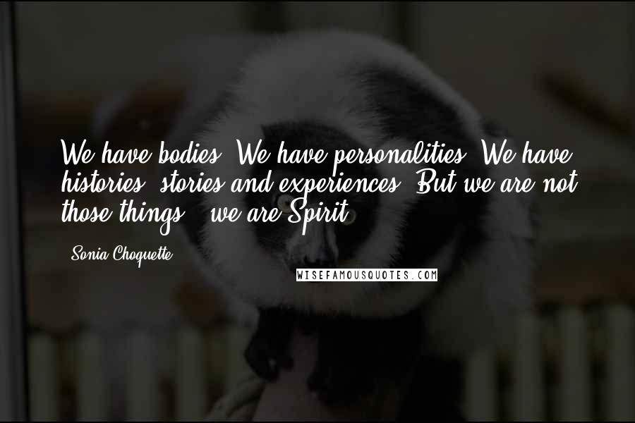 Sonia Choquette Quotes: We have bodies. We have personalities. We have histories, stories and experiences. But we are not those things - we are Spirit.