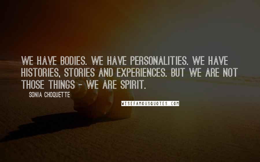Sonia Choquette Quotes: We have bodies. We have personalities. We have histories, stories and experiences. But we are not those things - we are Spirit.