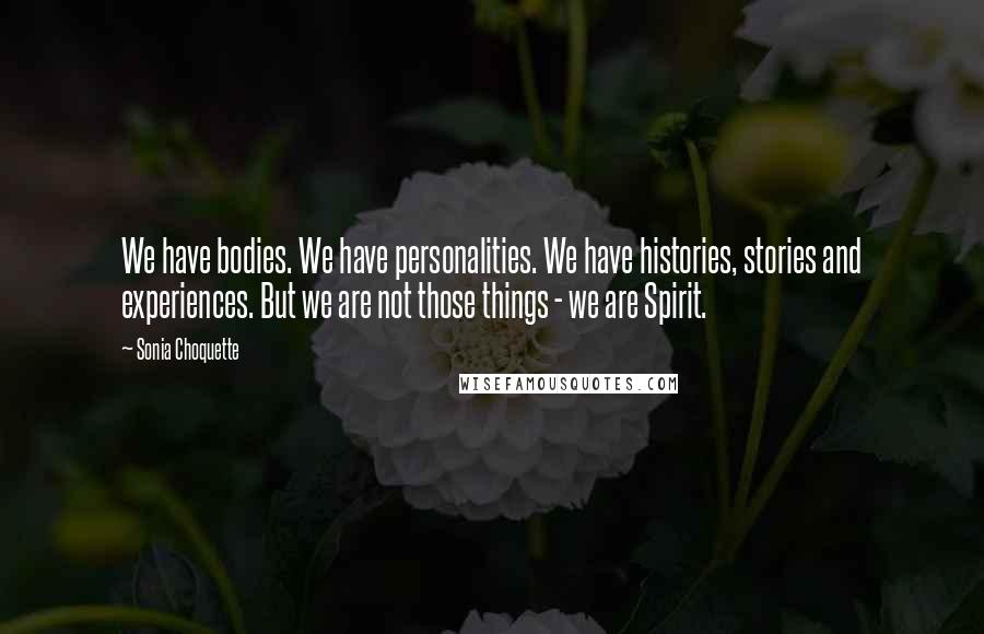Sonia Choquette Quotes: We have bodies. We have personalities. We have histories, stories and experiences. But we are not those things - we are Spirit.
