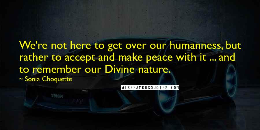 Sonia Choquette Quotes: We're not here to get over our humanness, but rather to accept and make peace with it ... and to remember our Divine nature.