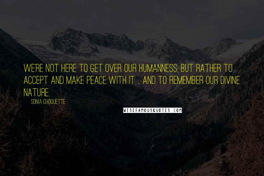 Sonia Choquette Quotes: We're not here to get over our humanness, but rather to accept and make peace with it ... and to remember our Divine nature.