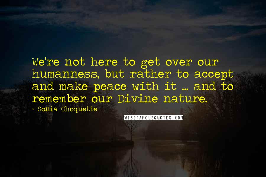 Sonia Choquette Quotes: We're not here to get over our humanness, but rather to accept and make peace with it ... and to remember our Divine nature.