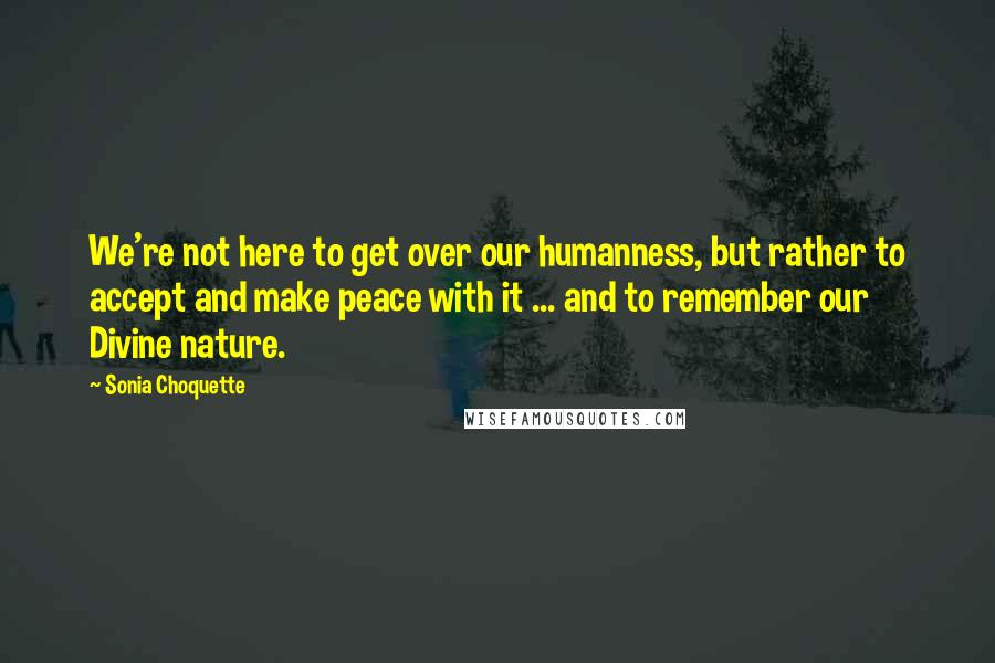 Sonia Choquette Quotes: We're not here to get over our humanness, but rather to accept and make peace with it ... and to remember our Divine nature.