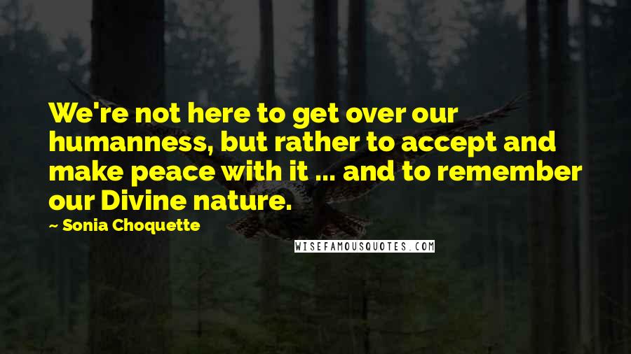 Sonia Choquette Quotes: We're not here to get over our humanness, but rather to accept and make peace with it ... and to remember our Divine nature.